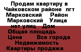 Продам квартиру в Чайковском районе (пгт Марковский) › Район ­ Марковский › Улица ­ нет улиц › Дом ­ 2 › Общая площадь ­ 50 › Цена ­ 1 - Все города Недвижимость » Квартиры продажа   . Алтай респ.